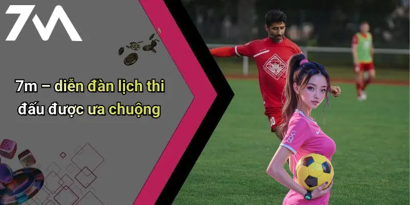 7m – diễn đàn lịch thi đấu được ưa chuộng