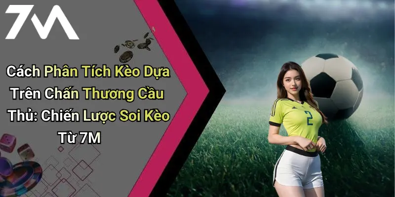 Cách Phân Tích Kèo Dựa Trên Chấn Thương Cầu Thủ: Chiến Lược Soi Kèo Từ 7M