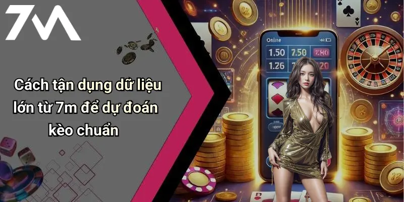 Cách tận dụng dữ liệu lớn từ 7m để dự đoán kèo chuẩn