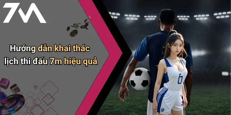Hướng dẫn khai thác lịch thi đấu 7m hiệu quả