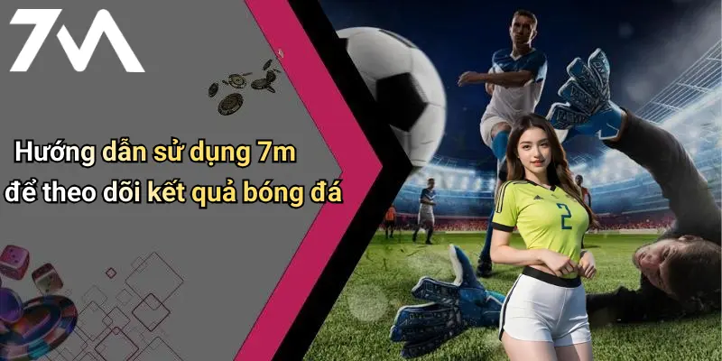 Hướng dẫn sử dụng 7m để theo dõi kết quả bóng đá