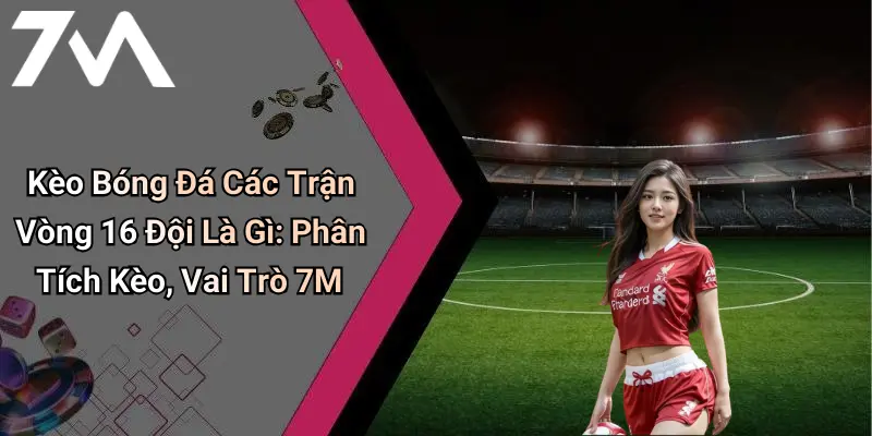 Kèo Bóng Đá Các Trận Vòng 16 Đội Là Gì: Phân Tích Kèo, Vai Trò 7M