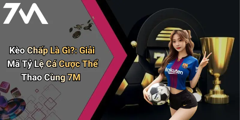 Kèo Chấp Là Gì?: Giải Mã Tỷ Lệ Cá Cược Thể Thao Cùng 7M
